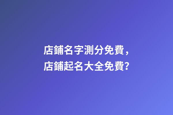 店鋪名字測分免費，店鋪起名大全免費？-第1張-店鋪起名-玄機派