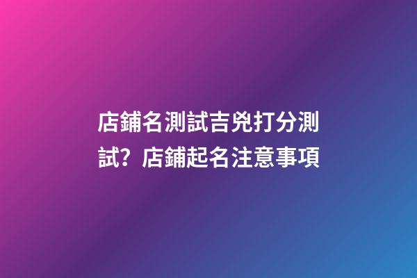 店鋪名測試吉兇打分測試？店鋪起名注意事項-第1張-店鋪起名-玄機派