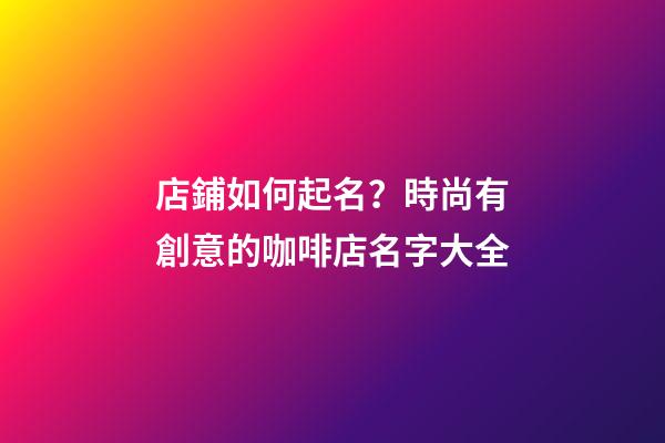店鋪如何起名？時尚有創意的咖啡店名字大全-第1張-店鋪起名-玄機派
