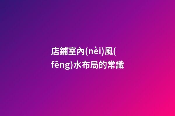 店鋪室內(nèi)風(fēng)水布局的常識