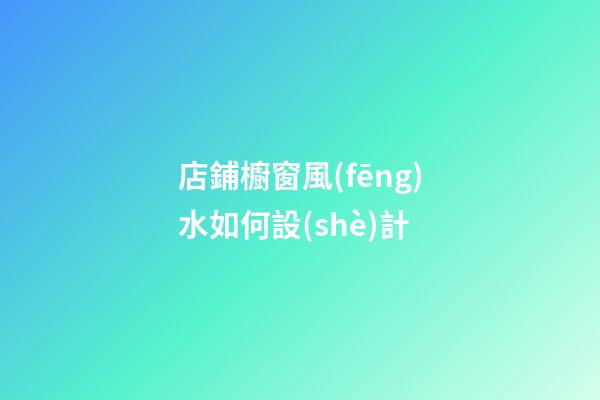 店鋪櫥窗風(fēng)水如何設(shè)計