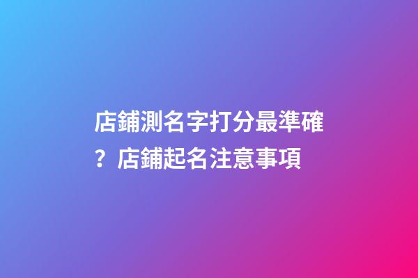 店鋪測名字打分最準確？店鋪起名注意事項
