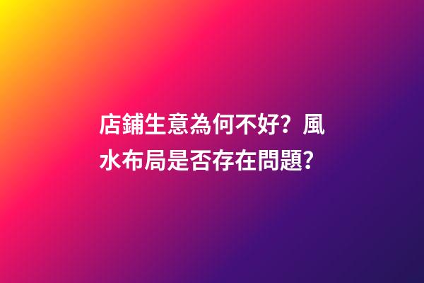 店鋪生意為何不好？風水布局是否存在問題？