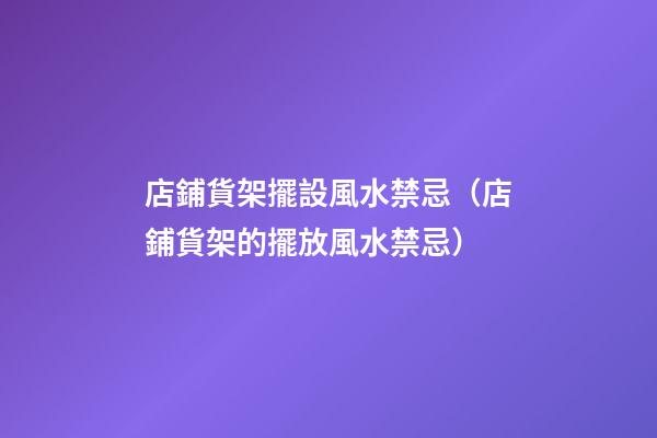 店鋪貨架擺設風水禁忌（店鋪貨架的擺放風水禁忌）