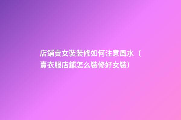 店鋪賣女裝裝修如何注意風水（賣衣服店鋪怎么裝修好女裝）