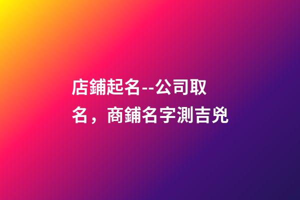 店鋪起名--公司取名，商鋪名字測吉兇-第1張-店鋪起名-玄機派