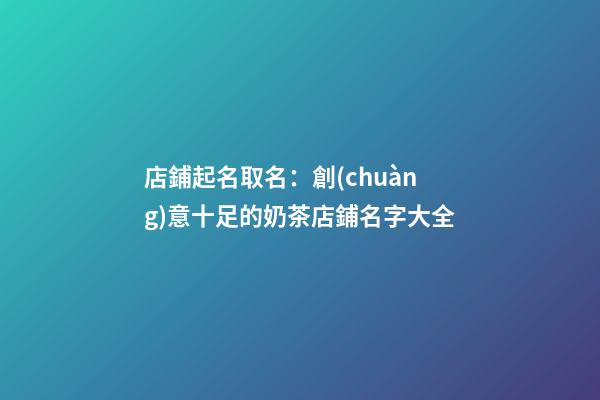 店鋪起名取名：創(chuàng)意十足的奶茶店鋪名字大全-第1張-店鋪起名-玄機派