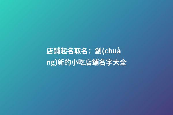 店鋪起名取名：創(chuàng)新的小吃店鋪名字大全-第1張-店鋪起名-玄機派