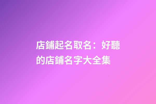 店鋪起名取名：好聽的店鋪名字大全集-第1張-店鋪起名-玄機派