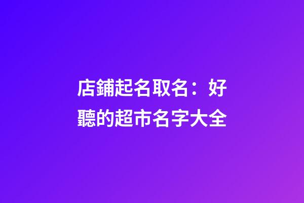 店鋪起名取名：好聽的超市名字大全-第1張-店鋪起名-玄機派