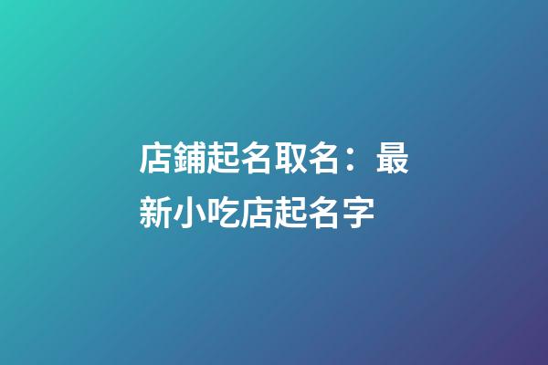 店鋪起名取名：最新小吃店起名字-第1張-店鋪起名-玄機派