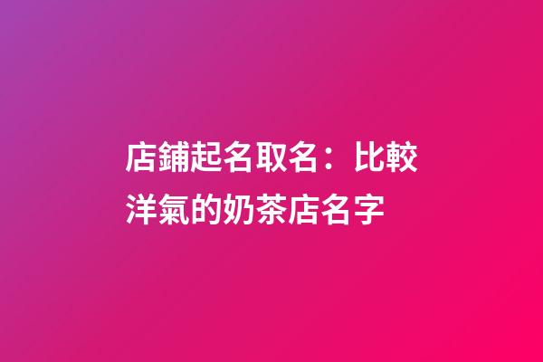 店鋪起名取名：比較洋氣的奶茶店名字-第1張-店鋪起名-玄機派