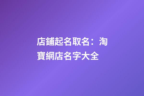 店鋪起名取名：淘寶網店名字大全-第1張-店鋪起名-玄機派