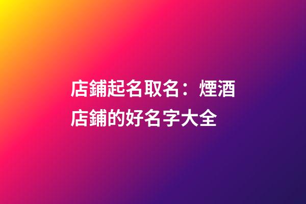 店鋪起名取名：煙酒店鋪的好名字大全-第1張-店鋪起名-玄機(jī)派