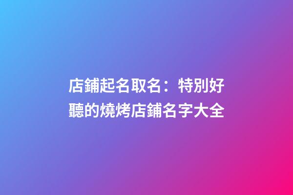 店鋪起名取名：特別好聽的燒烤店鋪名字大全-第1張-店鋪起名-玄機派