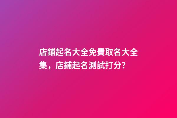 店鋪起名大全免費取名大全集，店鋪起名測試打分？-第1張-店鋪起名-玄機派