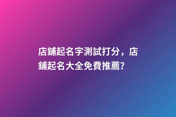店鋪起名字測試打分，店鋪起名大全免費推薦？-第1張-店鋪起名-玄機派