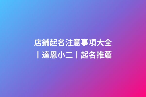 店鋪起名注意事項大全丨達恩小二丨起名推薦-第1張-店鋪起名-玄機派