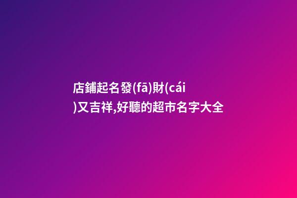 店鋪起名發(fā)財(cái)又吉祥,好聽的超市名字大全-第1張-店鋪起名-玄機(jī)派