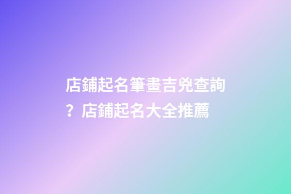 店鋪起名筆畫吉兇查詢？店鋪起名大全推薦-第1張-店鋪起名-玄機派