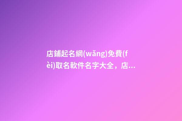 店鋪起名網(wǎng)免費(fèi)取名軟件名字大全，店鋪起名技巧注意事項(xiàng)？-第1張-店鋪起名-玄機(jī)派