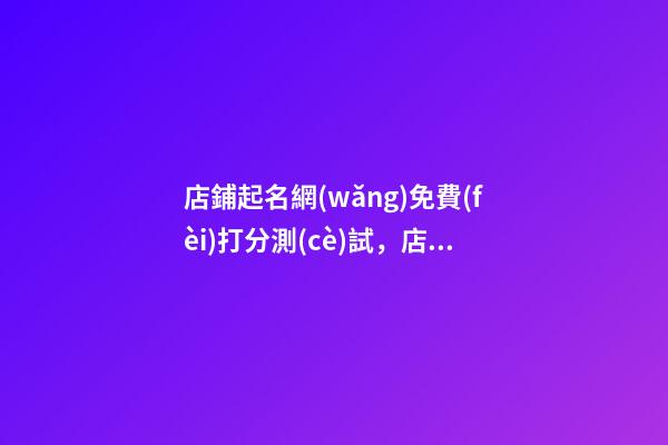 店鋪起名網(wǎng)免費(fèi)打分測(cè)試，店鋪起名需要注意什么？-第1張-店鋪起名-玄機(jī)派
