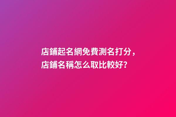 店鋪起名網免費測名打分，店鋪名稱怎么取比較好？-第1張-店鋪起名-玄機派