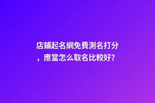 店鋪起名網免費測名打分，應當怎么取名比較好？