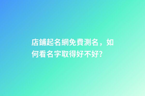店鋪起名網免費測名，如何看名字取得好不好？
