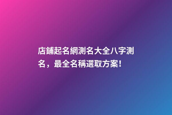 店鋪起名網測名大全八字測名，最全名稱選取方案！-第1張-店鋪起名-玄機派