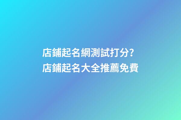 店鋪起名網測試打分？店鋪起名大全推薦免費