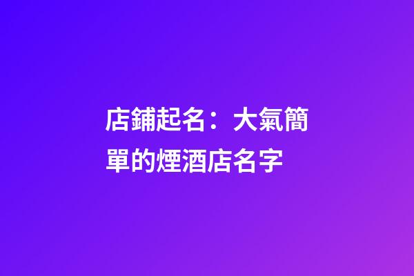 店鋪起名：大氣簡單的煙酒店名字-第1張-店鋪起名-玄機派