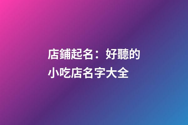 店鋪起名：好聽的小吃店名字大全-第1張-店鋪起名-玄機派