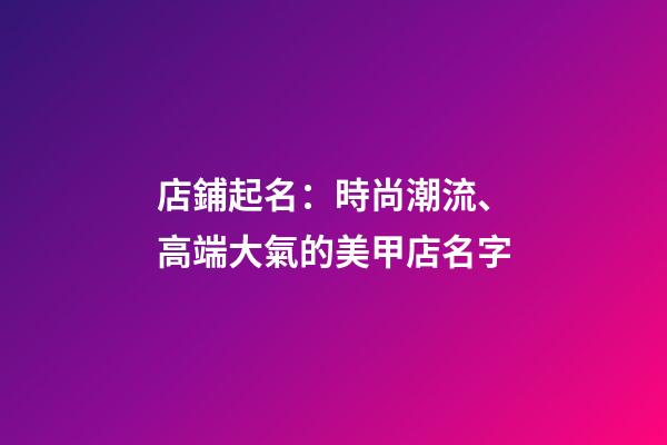店鋪起名：時尚潮流、高端大氣的美甲店名字-第1張-店鋪起名-玄機派