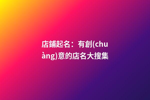 店鋪起名：有創(chuàng)意的店名大搜集-第1張-店鋪起名-玄機(jī)派