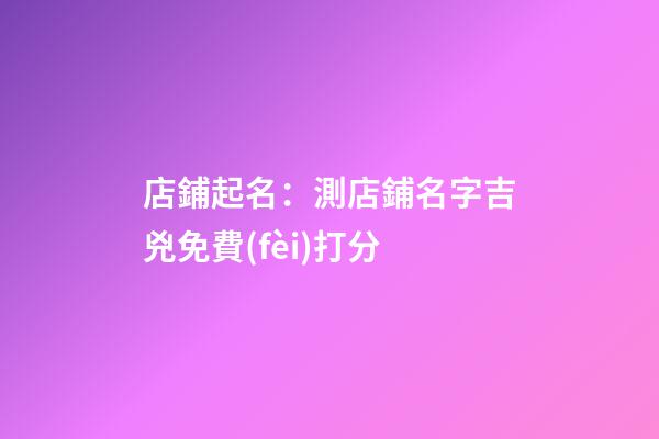 店鋪起名：測店鋪名字吉兇免費(fèi)打分-第1張-店鋪起名-玄機(jī)派