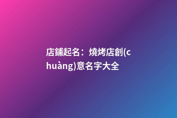 店鋪起名：燒烤店創(chuàng)意名字大全-第1張-店鋪起名-玄機派