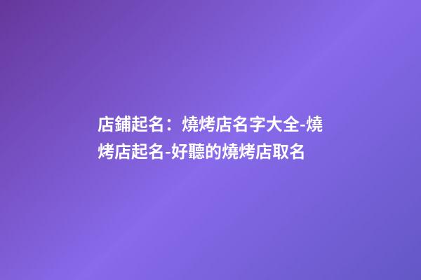 店鋪起名：燒烤店名字大全-燒烤店起名-好聽的燒烤店取名-第1張-店鋪起名-玄機派