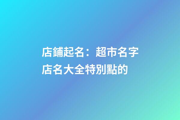店鋪起名：超市名字店名大全特別點的-第1張-店鋪起名-玄機派