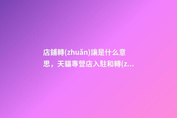 店鋪轉(zhuǎn)讓是什么意思，天貓專營店入駐和轉(zhuǎn)讓哪個更好-第1張-觀點-玄機派