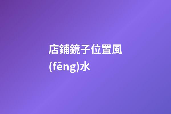 店鋪鏡子位置風(fēng)水