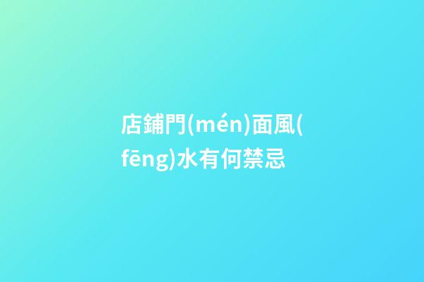 店鋪門(mén)面風(fēng)水有何禁忌