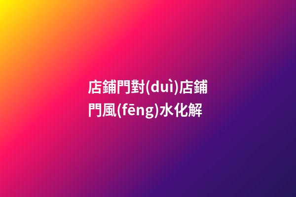 店鋪門對(duì)店鋪門風(fēng)水化解