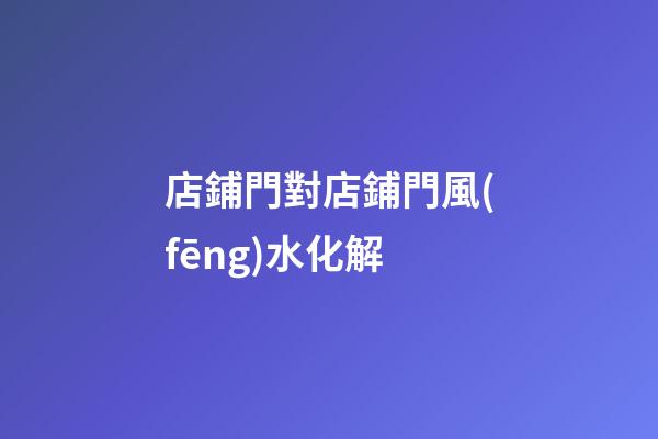 店鋪門對店鋪門風(fēng)水化解
