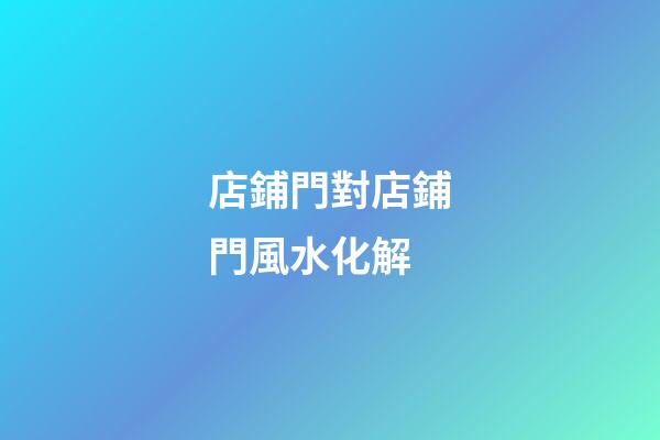 店鋪門對店鋪門風水化解