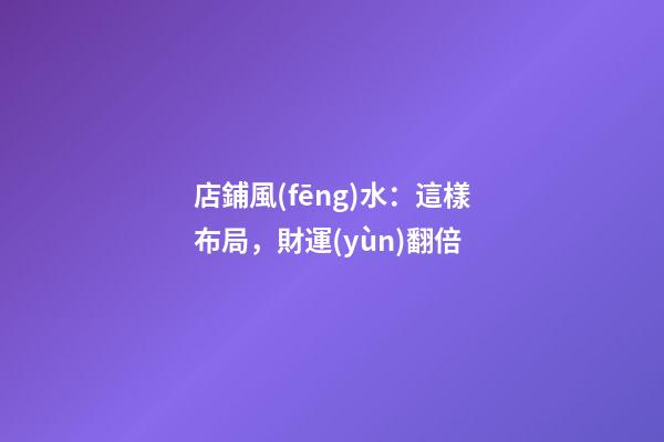 店鋪風(fēng)水：這樣布局，財運(yùn)翻倍