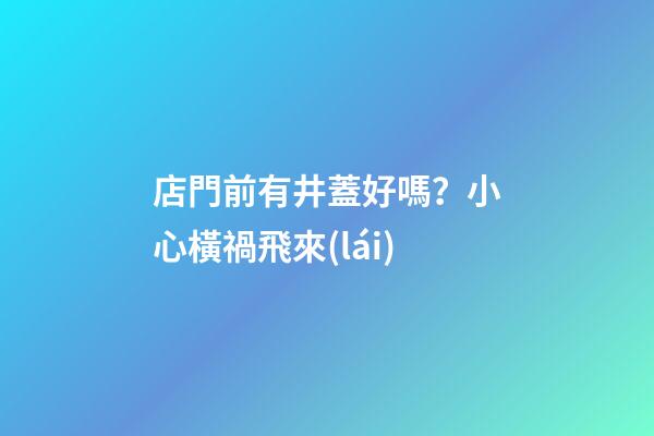 店門前有井蓋好嗎？小心橫禍飛來(lái)