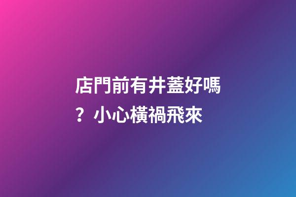 店門前有井蓋好嗎？小心橫禍飛來