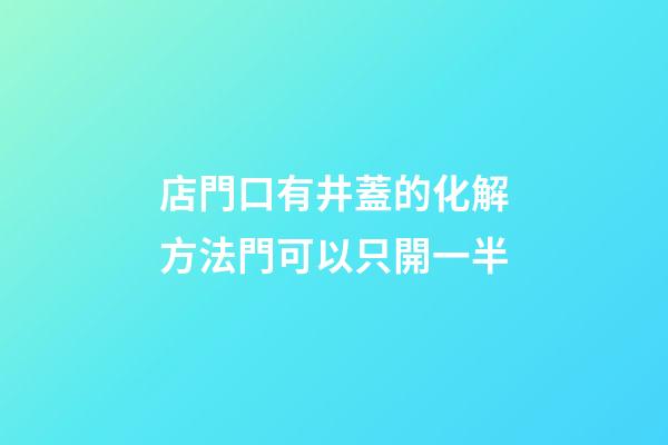 店門口有井蓋的化解方法?門可以只開一半