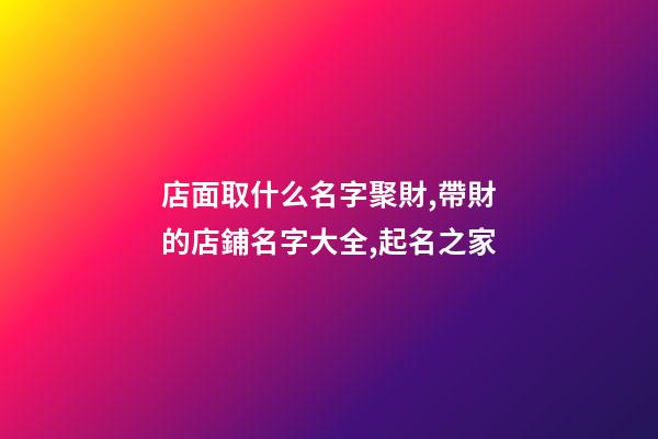 店面取什么名字聚財,帶財的店鋪名字大全,起名之家-第1張-店鋪起名-玄機派